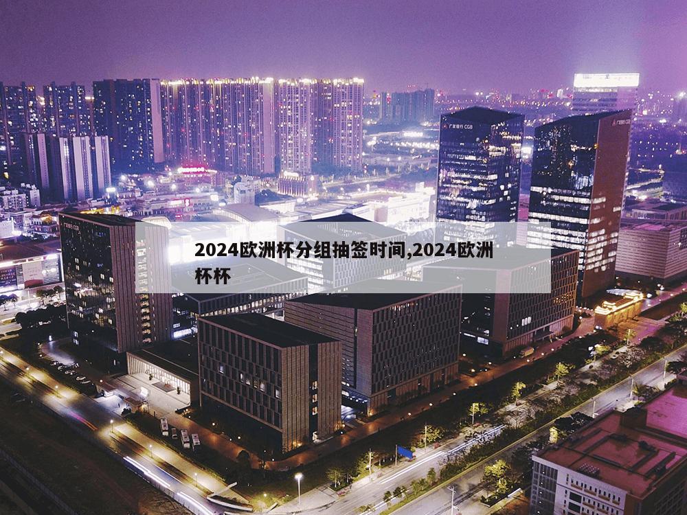 2024欧洲杯分组抽签时间,2024欧洲杯杯