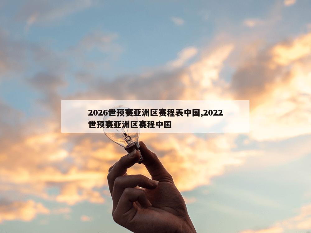 2026世预赛亚洲区赛程表中国,2022世预赛亚洲区赛程中国