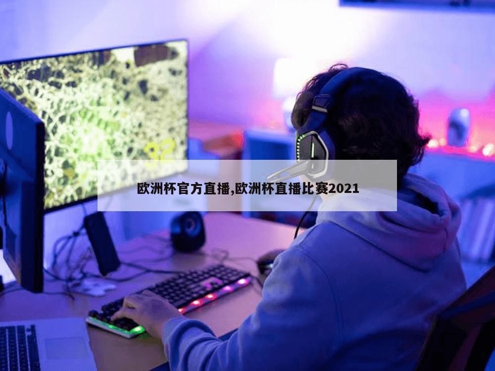 欧洲杯官方直播,欧洲杯直播比赛2021