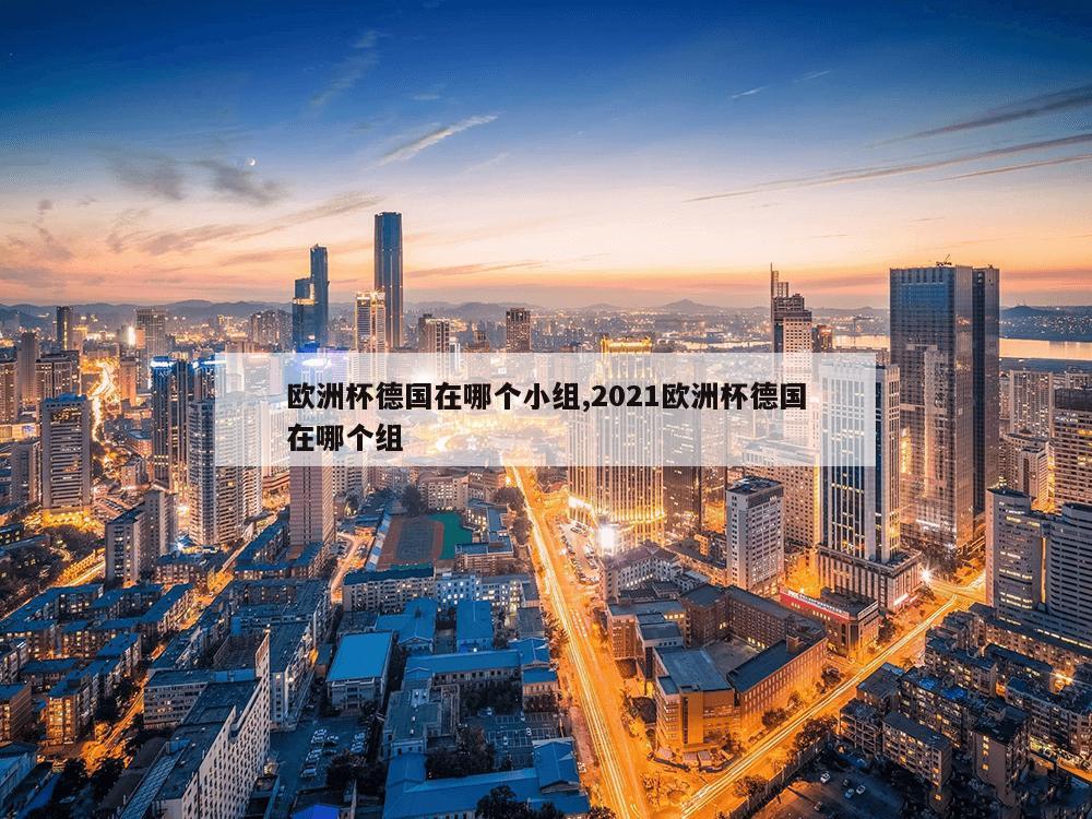 欧洲杯德国在哪个小组,2021欧洲杯德国在哪个组