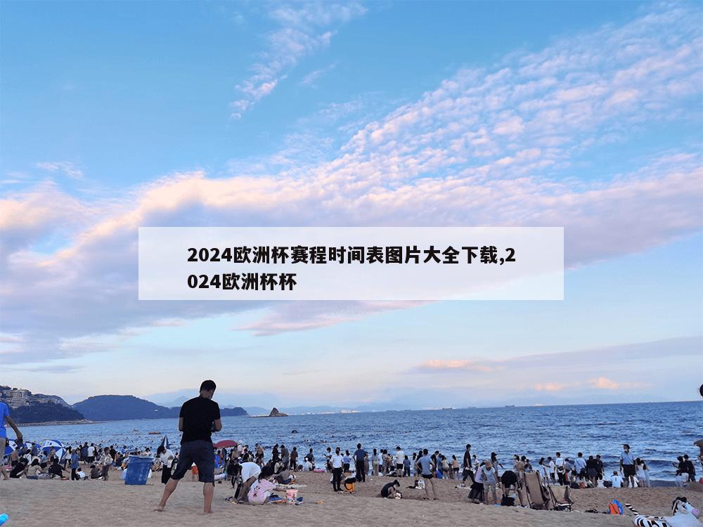 2024欧洲杯赛程时间表图片大全下载,2024欧洲杯杯