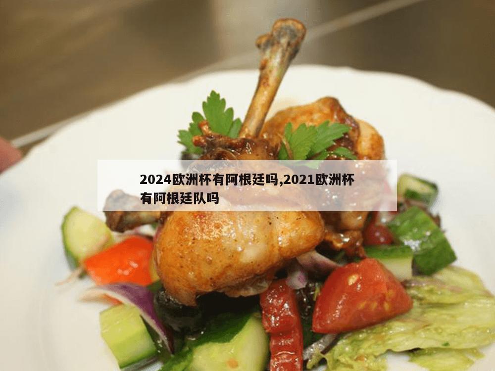 2024欧洲杯有阿根廷吗,2021欧洲杯有阿根廷队吗