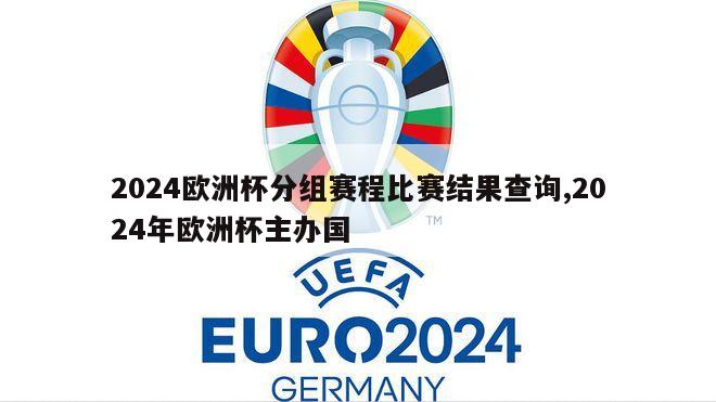 2024欧洲杯分组赛程比赛结果查询,2024年欧洲杯主办国