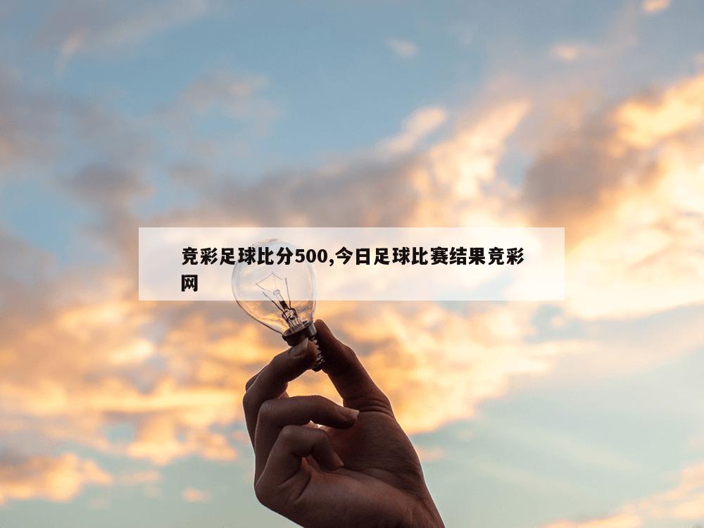 竞彩足球比分500,今日足球比赛结果竞彩网