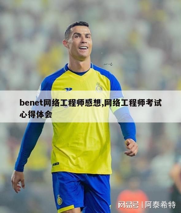 benet网络工程师感想,网络工程师考试心得体会