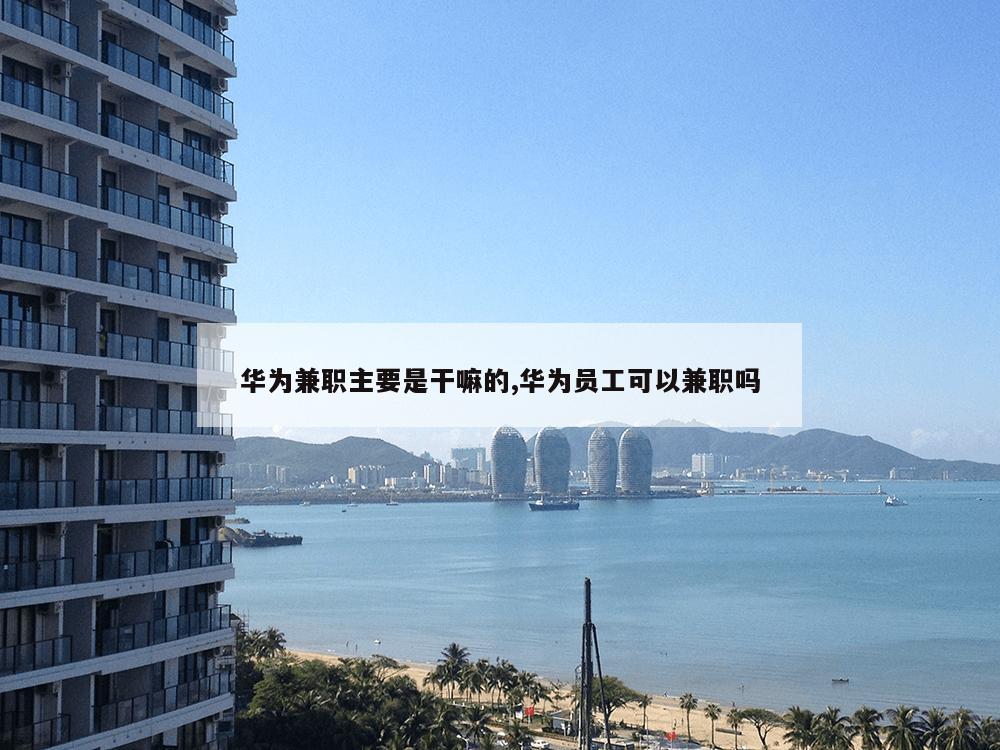 华为兼职主要是干嘛的,华为员工可以兼职吗