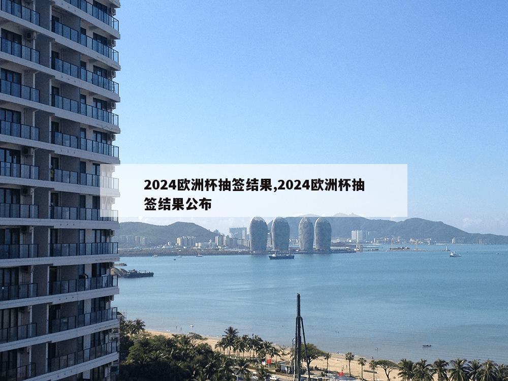 2024欧洲杯抽签结果,2024欧洲杯抽签结果公布