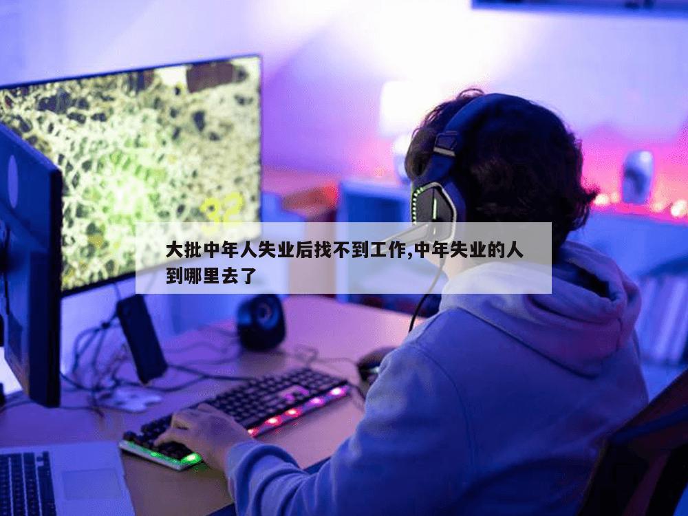 大批中年人失业后找不到工作,中年失业的人到哪里去了