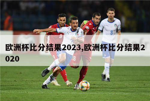 欧洲杯比分结果2023,欧洲杯比分结果2020