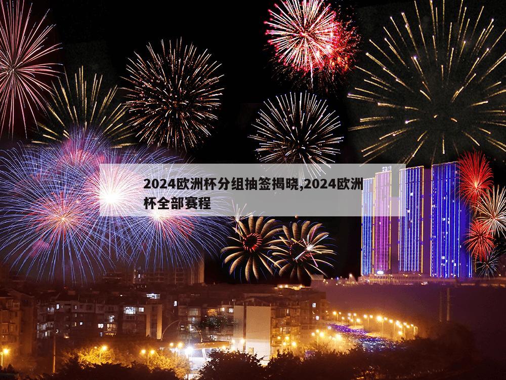 2024欧洲杯分组抽签揭晓,2024欧洲杯全部赛程