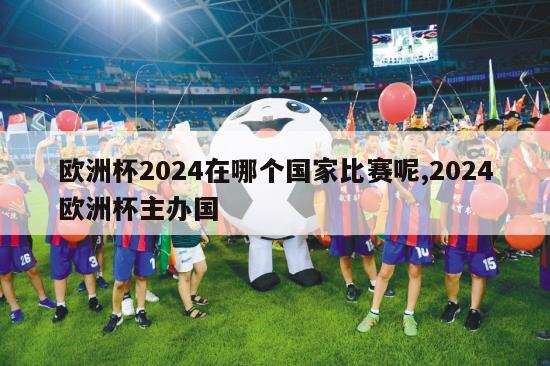 欧洲杯2024在哪个国家比赛呢,2024欧洲杯主办国