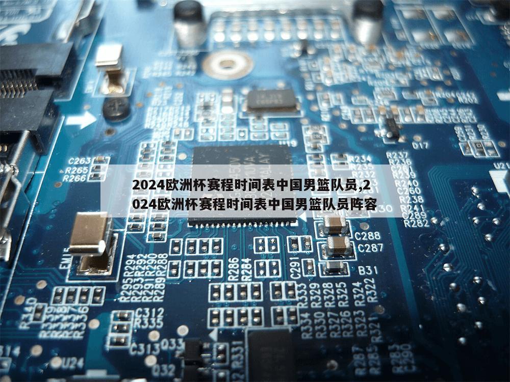 2024欧洲杯赛程时间表中国男篮队员,2024欧洲杯赛程时间表中国男篮队员阵容