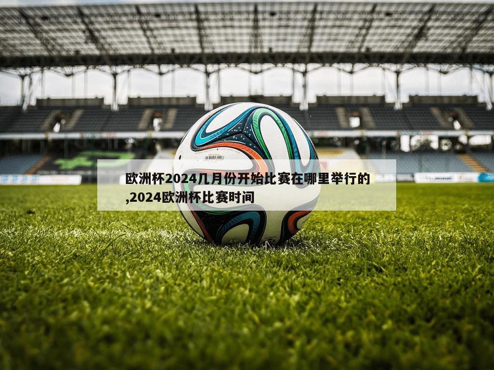 欧洲杯2024几月份开始比赛在哪里举行的,2024欧洲杯比赛时间